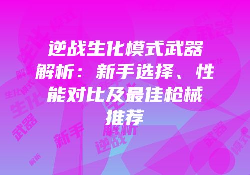 逆战生化模式武器解析：新手选择、性能对比及最佳枪械推荐