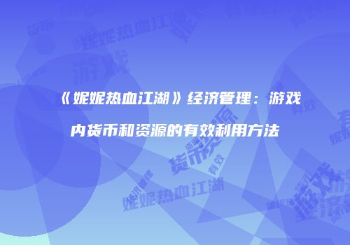 《妮妮热血江湖》经济管理：游戏内货币和资源的有效利用方法