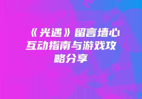 《光遇》留言墙心互动指南与游戏攻略分享