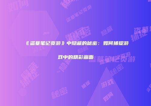 《盗墓笔记页游》中隐藏的秘密：如何捕捉游戏中的精彩画面