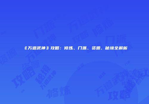 《万道武神》攻略：修炼、门派、资源、秘境全解析
