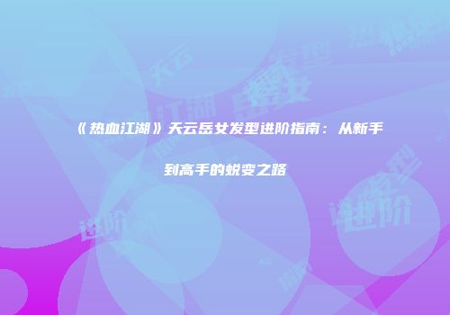 《热血江湖》天云岳女发型进阶指南：从新手到高手的蜕变之路