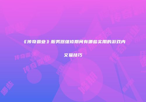 《传奇霸业》服务器维修期间有哪些实用的游戏内交易技巧