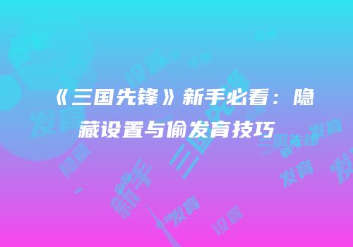 《三国先锋》新手必看：隐藏设置与偷发育技巧