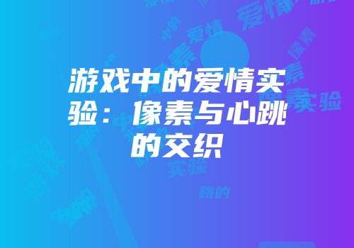游戏中的爱情实验：像素与心跳的交织
