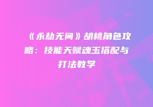 《永劫无间》胡桃角色攻略：技能天赋魂玉搭配与打法教学