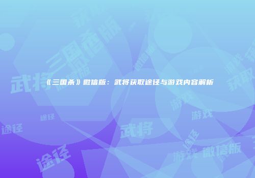 《三国杀》微信版：武将获取途径与游戏内容解析
