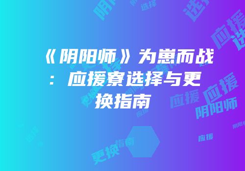 《阴阳师》为崽而战：应援寮选择与更换指南