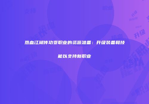 热血江湖传功变职业的资源准备：升级装备和技能以支持新职业