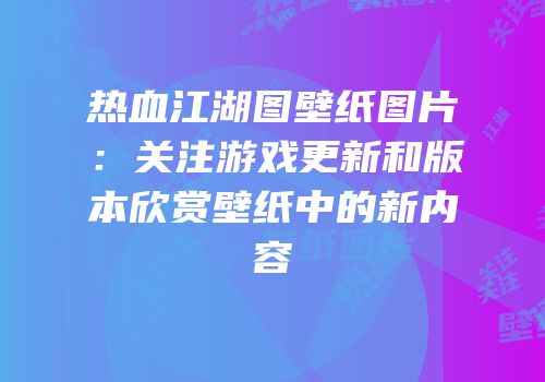 热血江湖图壁纸图片：关注游戏更新和版本欣赏壁纸中的新内容