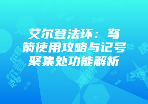 艾尔登法环：弩箭使用攻略与记号聚集处功能解析