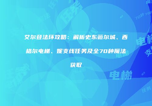 艾尔登法环攻略：解析史东薇尔城、西格尔电梯、妮支线任务及全70种魔法获取