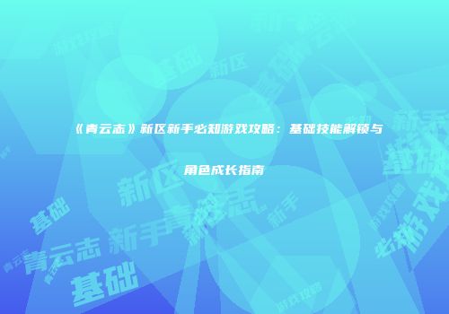 《青云志》新区新手必知游戏攻略：基础技能解锁与角色成长指南