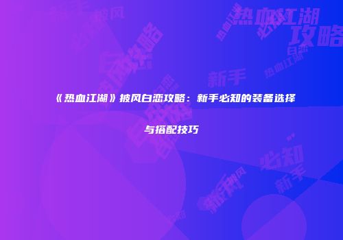 《热血江湖》披风白恋攻略：新手必知的装备选择与搭配技巧