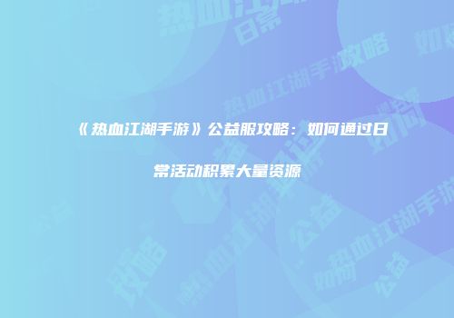 《热血江湖手游》公益服攻略：如何通过日常活动积累大量资源