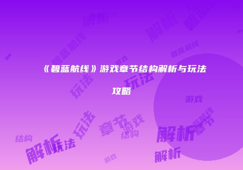 《碧蓝航线》游戏章节结构解析与玩法攻略