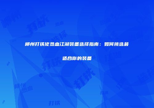 柳州打铁佬热血江湖装备选择指南:如何挑选最适合你的装备