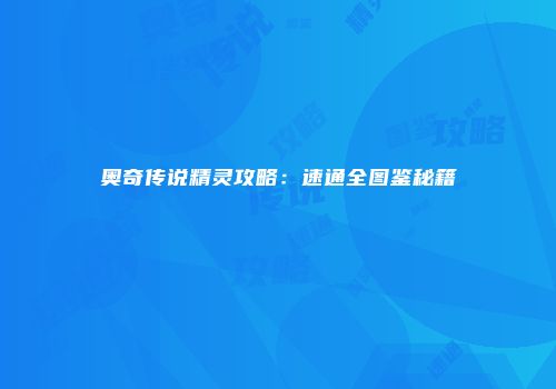 奥奇传说精灵攻略：速通全图鉴秘籍