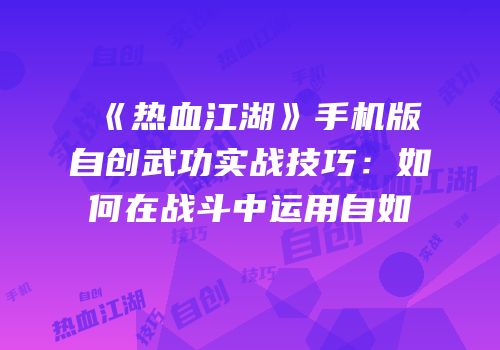 《热血江湖》手机版自创武功实战技巧：如何在战斗中运用自如