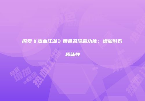 探索《热血江湖》角色名隐藏功能：增加游戏趣味性