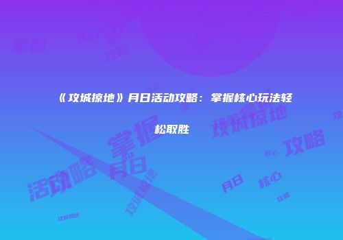 《攻城掠地》月日活动攻略：掌握核心玩法轻松取胜