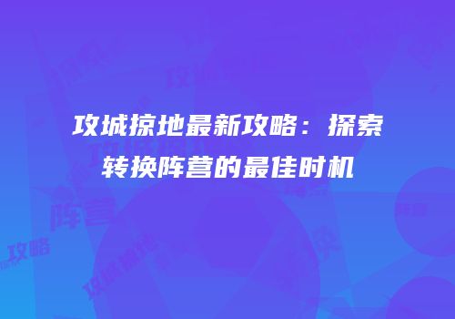 攻城掠地最新攻略：探索转换阵营的最佳时机