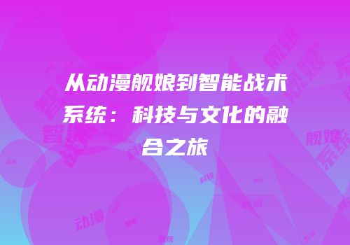 从动漫舰娘到智能战术系统：科技与文化的融合之旅