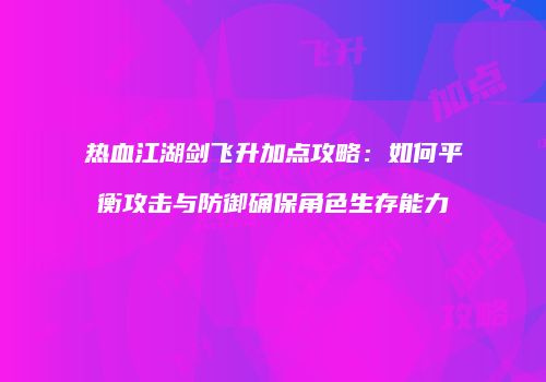 热血江湖剑飞升加点攻略：如何平衡攻击与防御确保角色生存能力