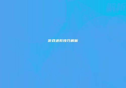 游戏进阶技巧解析