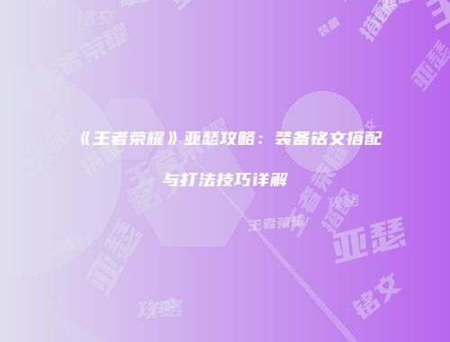 《王者荣耀》亚瑟攻略：装备铭文搭配与打法技巧详解