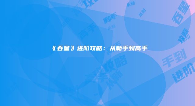 《吞星》进阶攻略：从新手到高手