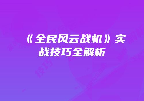 《全民风云战机》实战技巧全解析