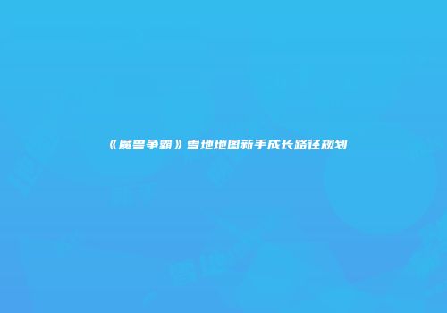 《魔兽争霸》雪地地图新手成长路径规划