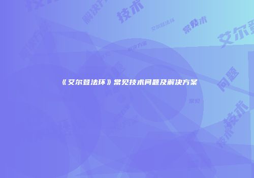 《艾尔登法环》常见技术问题及解决方案