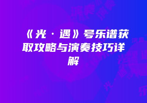 《光·遇》号乐谱获取攻略与演奏技巧详解