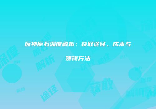 原神原石深度解析：获取途径、成本与赚钱方法