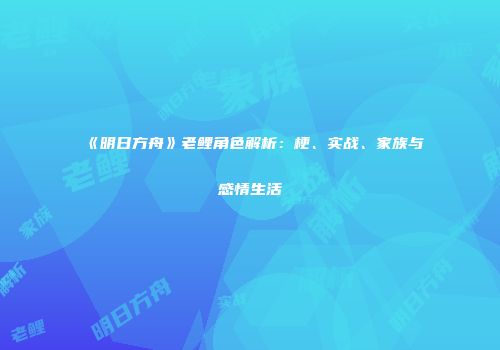 《明日方舟》老鲤角色解析：梗、实战、家族与感情生活