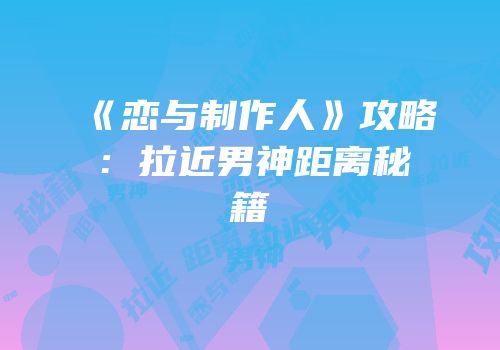 《恋与制作人》攻略：拉近男神距离秘籍