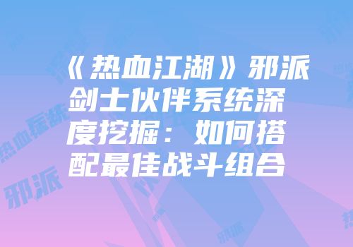 《热血江湖》邪派剑士伙伴系统深度挖掘：如何搭配最佳战斗组合