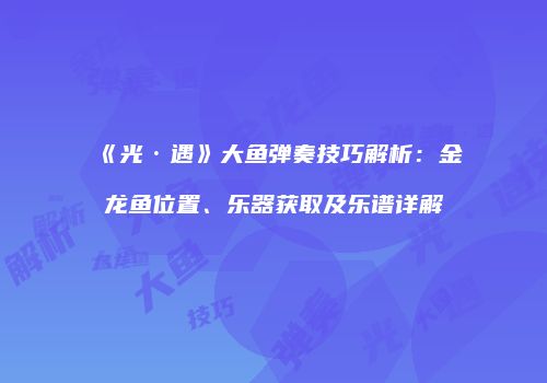 《光·遇》大鱼弹奏技巧解析：金龙鱼位置、乐器获取及乐谱详解