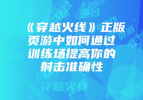 《穿越火线》正版页游中如何通过训练场提高你的射击准确性