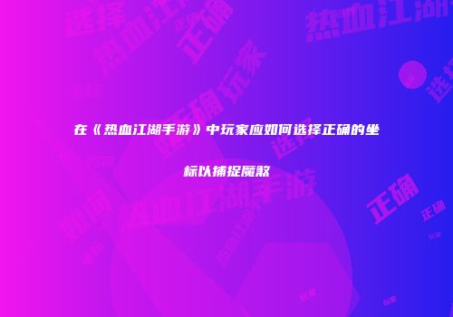 在《热血江湖手游》中玩家应如何选择正确的坐标以捕捉魔煞