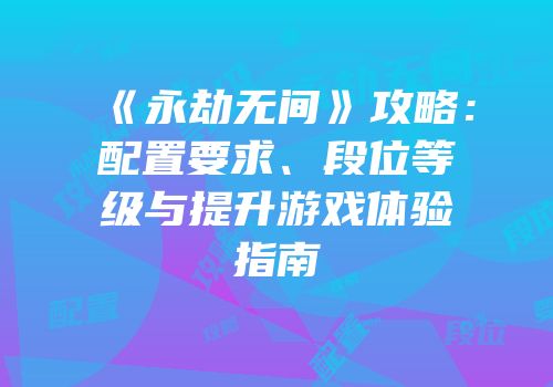 《永劫无间》攻略：配置要求、段位等级与提升游戏体验指南
