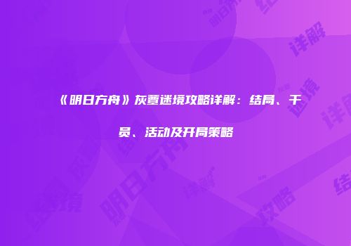 《明日方舟》灰蕈迷境攻略详解：结局、干员、活动及开局策略