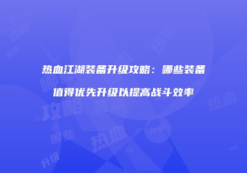 热血江湖装备升级攻略：哪些装备值得优先升级以提高战斗效率