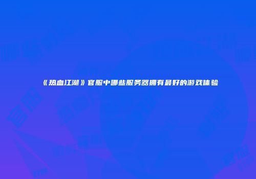 《热血江湖》官服中哪些服务器拥有最好的游戏体验