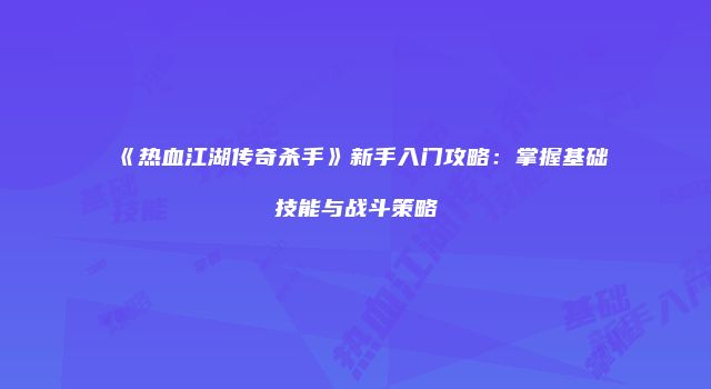 《热血江湖传奇杀手》新手入门攻略：掌握基础技能与战斗策略
