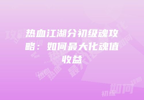 热血江湖分初级魂攻略：如何最大化魂值收益