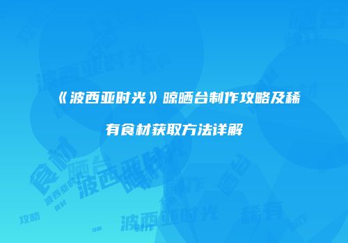 《波西亚时光》晾晒台制作攻略及稀有食材获取方法详解