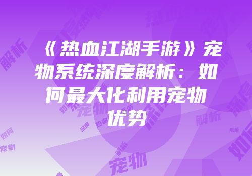 《热血江湖手游》宠物系统深度解析：如何最大化利用宠物优势